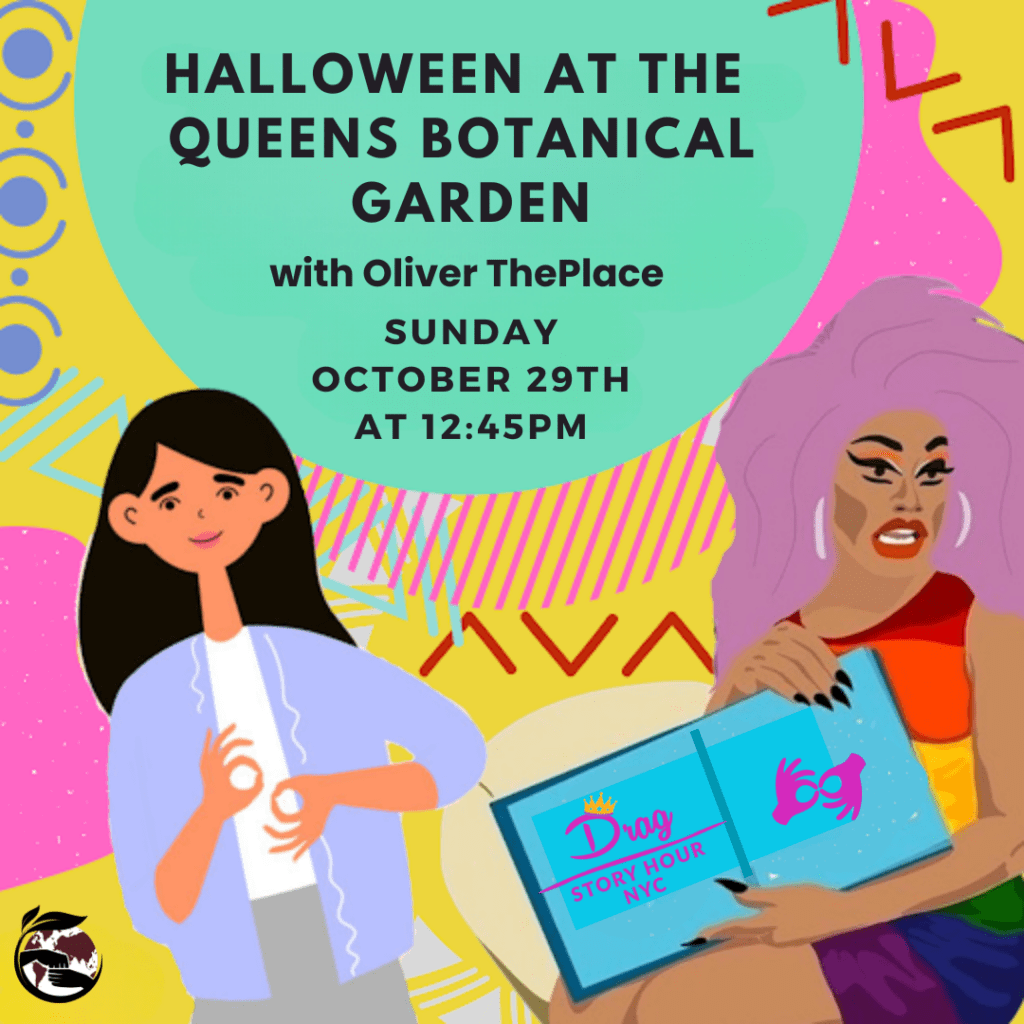 The image shows the text, "Halloween at the Queens Botanical Garden: Sunday, October 29th, at 12:45pm." On the right, there is an illustration of a drag queen holding a book. The woman is portrayed in a cartoon-like style. Inside of the book is the logo "Drag Story Hour NYC" on the first page, and on the second page is the interpreter icon in hot pink. To the left of the image, there is a cartoon illustration of a girl with long hair standing and interpreting for the drag queen who is reading aloud. The background of the image is very colorful with geometric patterns in yellow, pink, red, and green.